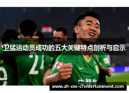 卫猛运动员成功的五大关键特点剖析与启示 卫猛运动员成功的五大关键特点剖析与启示