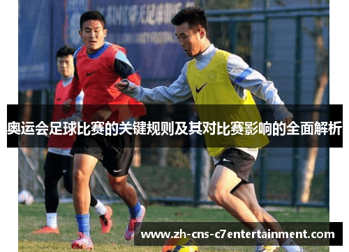 奥运会足球比赛的关键规则及其对比赛影响的全面解析 奥运会足球比赛的关键规则及其对比赛影响的全面解析