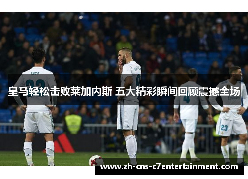 皇马轻松击败莱加内斯 五大精彩瞬间回顾震撼全场 皇马轻松击败莱加内斯 五大精彩瞬间回顾震撼全场