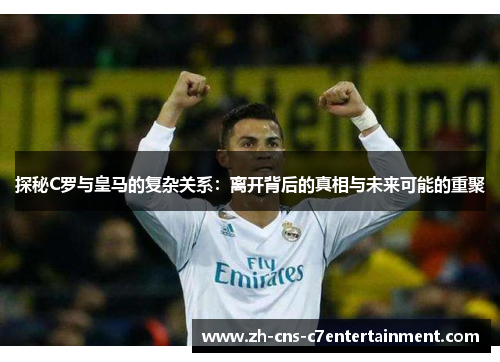 探秘C罗与皇马的复杂关系:离开背后的真相与未来可能的重聚 探秘C罗与皇马的复杂关系:离开背后的真相与未来可能的重聚