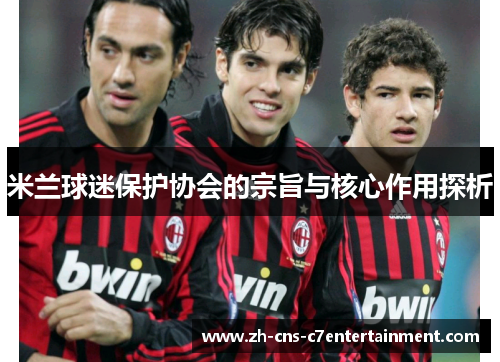 米兰球迷保护协会的宗旨与核心作用探析 米兰球迷保护协会的宗旨与核心作用探析