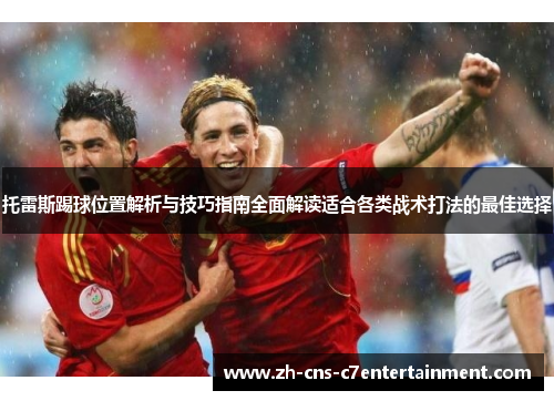 托雷斯踢球位置解析与技巧指南全面解读适合各类战术打法的最佳选择 托雷斯踢球位置解析与技巧指南全面解读适合各类战术打法的最佳选择