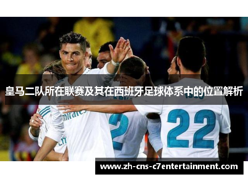 皇马二队所在联赛及其在西班牙足球体系中的位置解析 皇马二队所在联赛及其在西班牙足球体系中的位置解析