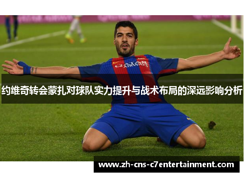 约维奇转会蒙扎对球队实力提升与战术布局的深远影响分析 约维奇转会蒙扎对球队实力提升与战术布局的深远影响分析