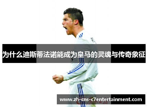 为什么迪斯蒂法诺能成为皇马的灵魂与传奇象征 为什么迪斯蒂法诺能成为皇马的灵魂与传奇象征