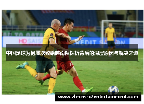 中国足球为何屡次败给越南队探析背后的深层原因与解决之道 中国足球为何屡次败给越南队探析背后的深层原因与解决之道
