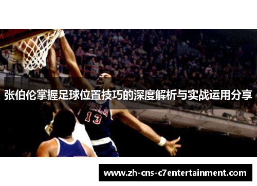 张伯伦掌握足球位置技巧的深度解析与实战运用分享 张伯伦掌握足球位置技巧的深度解析与实战运用分享