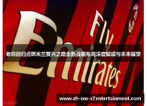 老将回归点燃米兰复兴之路全新战略布局深度解读与未来展望 老将回归点燃米兰复兴之路全新战略布局深度解读与未来展望