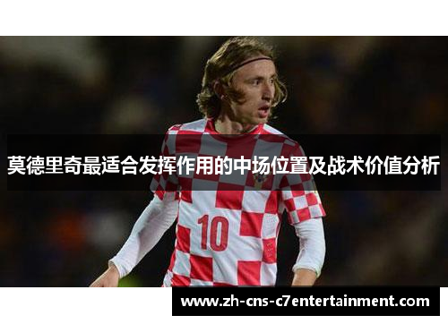 莫德里奇最适合发挥作用的中场位置及战术价值分析 莫德里奇最适合发挥作用的中场位置及战术价值分析