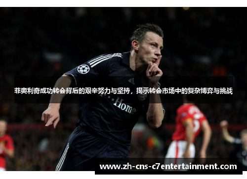 菲奥利奇成功转会背后的艰辛努力与坚持,揭示转会市场中的复杂博弈与挑战 菲奥利奇成功转会背后的艰辛努力与坚持,揭示转会市场中的复杂博弈与挑战
