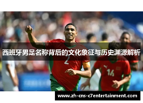 西班牙男足名称背后的文化象征与历史渊源解析 西班牙男足名称背后的文化象征与历史渊源解析