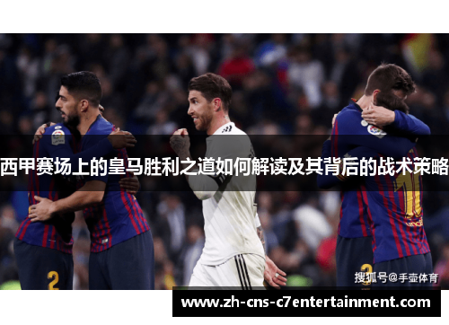 西甲赛场上的皇马胜利之道如何解读及其背后的战术策略 西甲赛场上的皇马胜利之道如何解读及其背后的战术策略