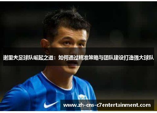 谢里夫足球队崛起之道:如何通过精准策略与团队建设打造强大球队 谢里夫足球队崛起之道:如何通过精准策略与团队建设打造强大球队
