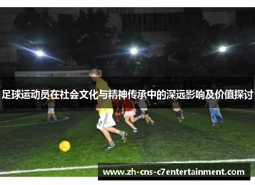 足球运动员在社会文化与精神传承中的深远影响及价值探讨 足球运动员在社会文化与精神传承中的深远影响及价值探讨