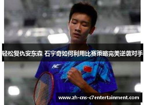 轻松复仇安东森 石宇奇如何利用比赛策略完美逆袭对手 轻松复仇安东森 石宇奇如何利用比赛策略完美逆袭对手