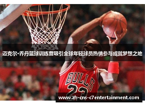 迈克尔·乔丹篮球训练营吸引全球年轻球员热情参与成就梦想之地 迈克尔·乔丹篮球训练营吸引全球年轻球员热情参与成就梦想之地