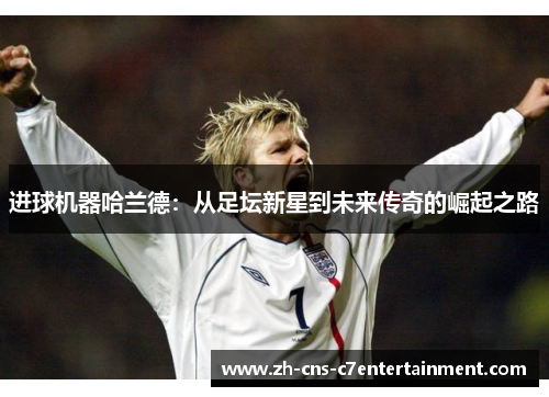 进球机器哈兰德:从足坛新星到未来传奇的崛起之路 进球机器哈兰德:从足坛新星到未来传奇的崛起之路