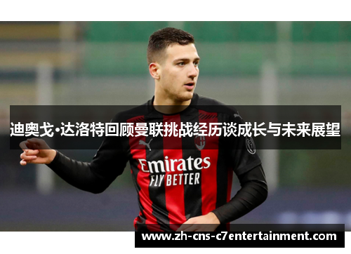 迪奥戈·达洛特回顾曼联挑战经历谈成长与未来展望 迪奥戈·达洛特回顾曼联挑战经历谈成长与未来展望