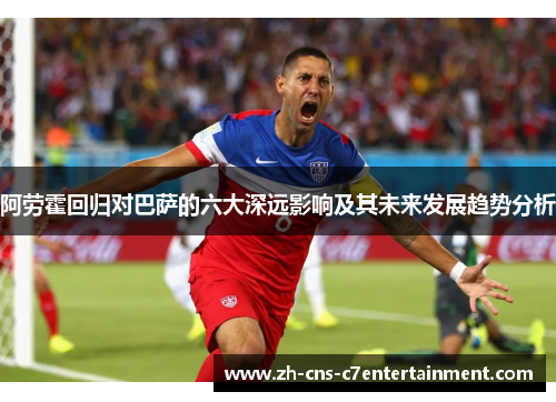 阿劳霍回归对巴萨的六大深远影响及其未来发展趋势分析 阿劳霍回归对巴萨的六大深远影响及其未来发展趋势分析