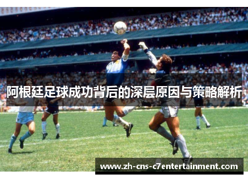 阿根廷足球成功背后的深层原因与策略解析 阿根廷足球成功背后的深层原因与策略解析