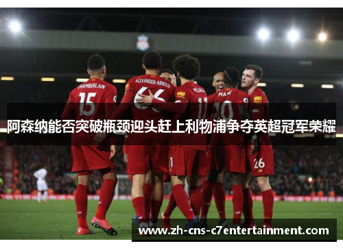 阿森纳能否突破瓶颈迎头赶上利物浦争夺英超冠军荣耀 阿森纳能否突破瓶颈迎头赶上利物浦争夺英超冠军荣耀