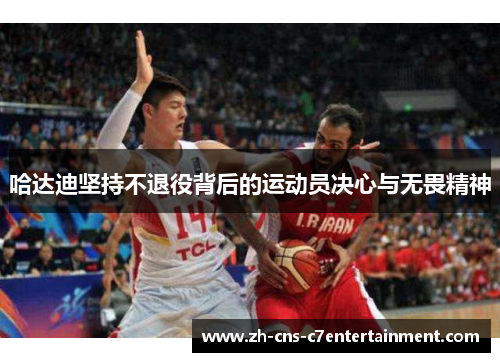 哈达迪坚持不退役背后的运动员决心与无畏精神 哈达迪坚持不退役背后的运动员决心与无畏精神