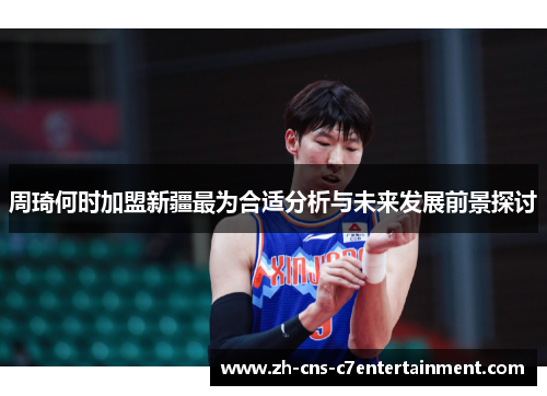 周琦何时加盟新疆最为合适分析与未来发展前景探讨 周琦何时加盟新疆最为合适分析与未来发展前景探讨