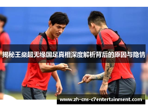 揭秘王燊超无缘国足真相深度解析背后的原因与隐情 揭秘王燊超无缘国足真相深度解析背后的原因与隐情