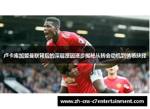 卢卡库加盟曼联背后的深层原因逐步揭秘从转会动机到情感抉择 卢卡库加盟曼联背后的深层原因逐步揭秘从转会动机到情感抉择