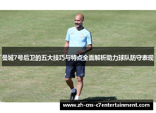 曼城7号后卫的五大技巧与特点全面解析助力球队防守表现 曼城7号后卫的五大技巧与特点全面解析助力球队防守表现