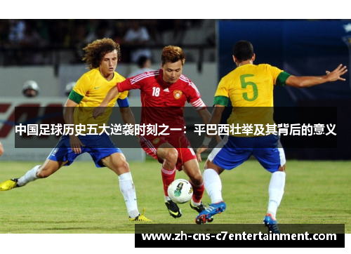 中国足球历史五大逆袭时刻之一:平巴西壮举及其背后的意义 中国足球历史五大逆袭时刻之一:平巴西壮举及其背后的意义