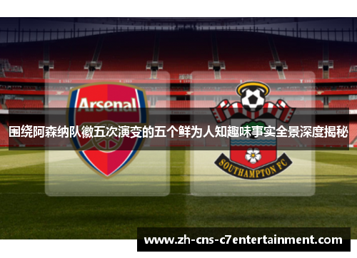 围绕阿森纳队徽五次演变的五个鲜为人知趣味事实全景深度揭秘 围绕阿森纳队徽五次演变的五个鲜为人知趣味事实全景深度揭秘