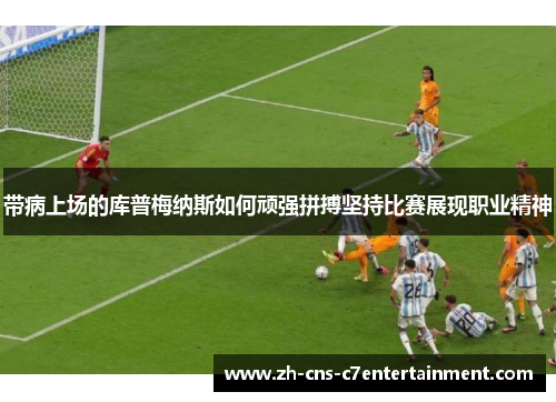 带病上场的库普梅纳斯如何顽强拼搏坚持比赛展现职业精神
