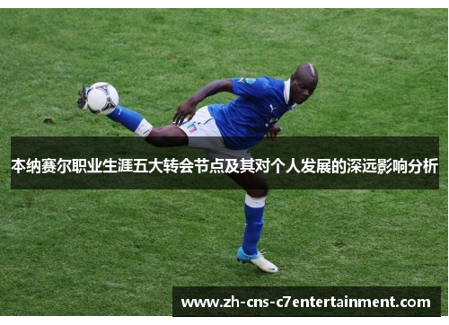 本纳赛尔职业生涯五大转会节点及其对个人发展的深远影响分析