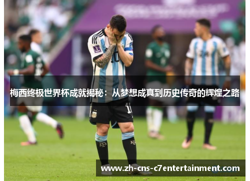 梅西终极世界杯成就揭秘：从梦想成真到历史传奇的辉煌之路