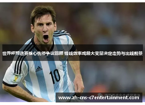 世界杯预选赛核心伤停争议回顾 锋线效率成最大变量决定走势与出线前景