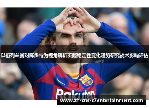 以格列兹曼对阵多特为视角解析英超稳定性变化趋势研究战术影响评估 以格列兹曼对阵多特为视角解析英超稳定性变化趋势研究战术影响评估