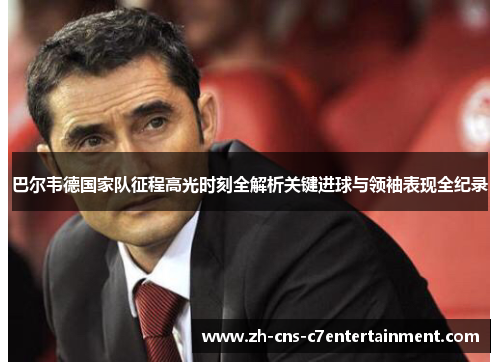 巴尔韦德国家队征程高光时刻全解析关键进球与领袖表现全纪录 巴尔韦德国家队征程高光时刻全解析关键进球与领袖表现全纪录