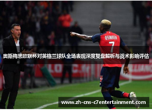 奥斯梅恩欧联杯对英格兰球队全场表现深度复盘解析与战术影响评估 奥斯梅恩欧联杯对英格兰球队全场表现深度复盘解析与战术影响评估