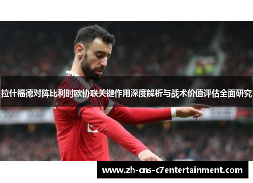 拉什福德对阵比利时欧协联关键作用深度解析与战术价值评估全面研究 拉什福德对阵比利时欧协联关键作用深度解析与战术价值评估全面研究
