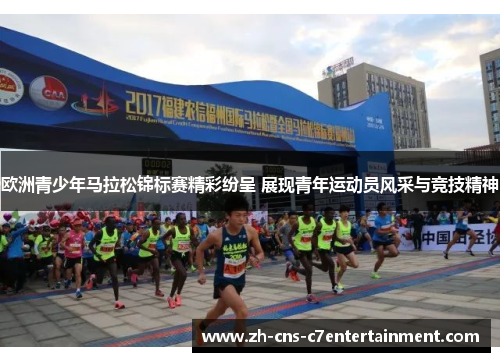欧洲青少年马拉松锦标赛精彩纷呈 展现青年运动员风采与竞技精神 欧洲青少年马拉松锦标赛精彩纷呈 展现青年运动员风采与竞技精神
