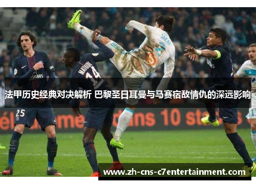 法甲历史经典对决解析 巴黎圣日耳曼与马赛宿敌情仇的深远影响
