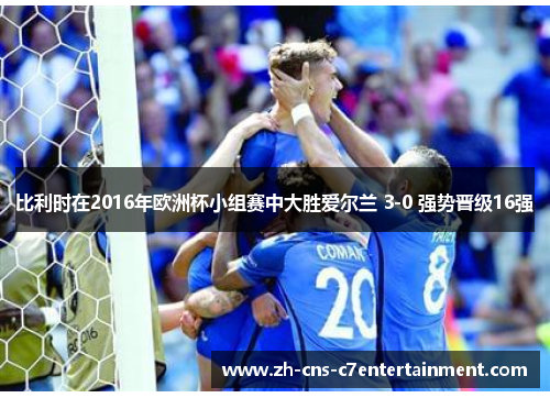 比利时在2016年欧洲杯小组赛中大胜爱尔兰 3-0 强势晋级16强 比利时在2016年欧洲杯小组赛中大胜爱尔兰 3-0 强势晋级16强