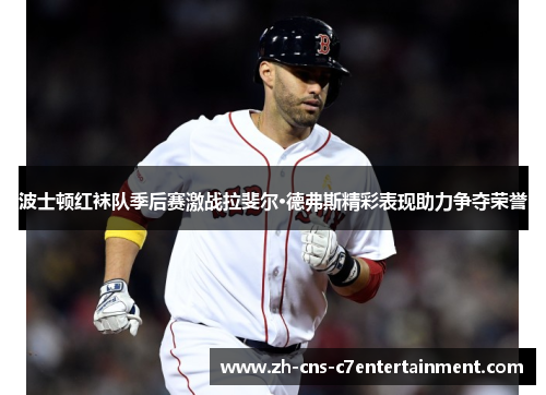 波士顿红袜队季后赛激战拉斐尔·德弗斯精彩表现助力争夺荣誉 波士顿红袜队季后赛激战拉斐尔·德弗斯精彩表现助力争夺荣誉