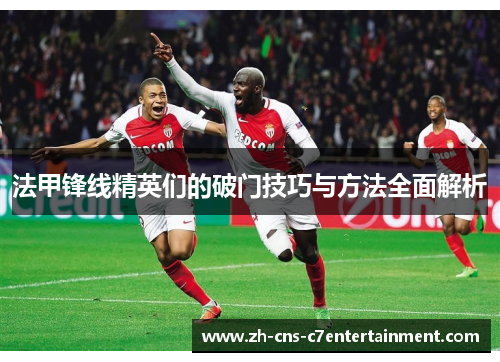 法甲锋线精英们的破门技巧与方法全面解析 法甲锋线精英们的破门技巧与方法全面解析