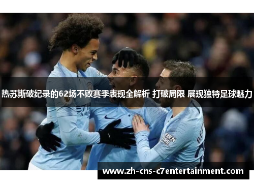 热苏斯破纪录的62场不败赛季表现全解析 打破局限 展现独特足球魅力