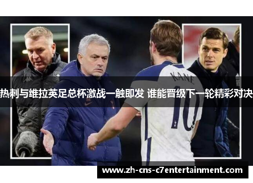 热刺与维拉英足总杯激战一触即发 谁能晋级下一轮精彩对决 热刺与维拉英足总杯激战一触即发 谁能晋级下一轮精彩对决