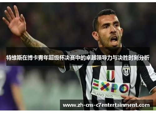 特维斯在博卡青年超级杯决赛中的卓越领导力与决胜时刻分析 特维斯在博卡青年超级杯决赛中的卓越领导力与决胜时刻分析