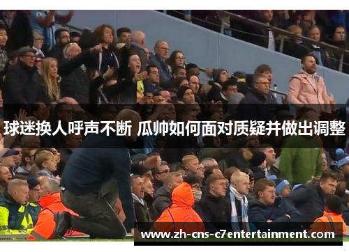 球迷换人呼声不断 瓜帅如何面对质疑并做出调整