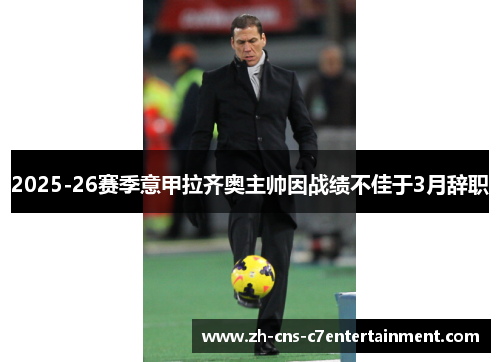 2025-26赛季意甲拉齐奥主帅因战绩不佳于3月辞职 2025-26赛季意甲拉齐奥主帅因战绩不佳于3月辞职